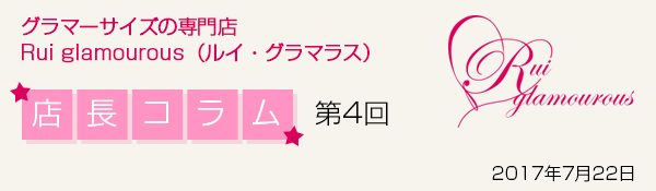 グラマーサイズの専門店 Rui glamourous（ルイ・グラマラス）　店長コラム第4回　2017年7月22日
━━━━━━━━━━━━━━━━━━━━━━━━━━━━━━━━━━━━
グラマーサイズの専門店　Rui glamourous（ルイ・グラマラス）

☆━┳━┳━┳━┳━┓
┃店┃長┃コ┃ラ┃ム┃ 第４回　　2017.7.22
┗━┻━┻━┻━┻━☆
　http://ruiglamourous.jp/
┗━━━━━━━━━━━━━━━━━━━━━━━━━━━━━━━━━━━

いつもルイ・グラマラスをご愛顧いただきましてありがとうございます！


連日厳しい暑さが続きますね(+_+)
こんな汗ばむ季節にはサラっと１枚で着られる「カップ付きキャミソール」で快適に過ごしたいところですが…
市販のカップ付きキャミでは“バスト位置が下がってしまって着こなせない”“そもそも自分のサイズが売っていない”なんてことありませんか？

そんなお悩みのグラマーさんに、当店の大ヒット商品「キャミブラ」をおすすめします！
ルイ・グラマラスのキャミブラは、カップ付きキャミとは思えない程の抜群のホールド力＆美シルエットを実現♪

その秘密は…
実は“ブラジャー内蔵キャミソール”だからなんです★
4/5カップ丸胸モールドブラとキャミソールが一体化しているので、ただのカップが付いているキャミとは安定感が全然違います！！

┏━━━━━━━━━..━━━━━━━━━☆
◆グラマーサイズのための高機能
┗━━━━━━━━━━━━━━━━━━━━━━━━━━━━━━━ﾟ･*:.｡.☆

・穴あきモールドカップ使用で、汗と熱から解放して爽やかな着け心地。
・ワイヤー入りでバストの横流れを防ぎ、しっかり支えます。
・後ろにフックアイを内蔵し、バストトップを高い位置でキープ。
・太めのストラップは安定感抜群＆ソフトな素材で食い込みを軽減。
・グラマーサイズのカップの高さに沿うように、キャミソールにダーツを入れた美シルエット。

さらに当店のキャミブラはＦ65～Ｊ90の全30サイズ展開！
自分にぴったりのサイズが選べますよ。

１枚で着られるので、カーディガンやパーカーを羽織るだけでおでかけもＯＫ。
もちろんインナーとして使ったり、透け感のある洋服ともコーディネートできます。
サラっと快適なので、スポーツジムや旅行でも活躍しそうですね♪


ただいまキャミブラのサックス＆ピンクが半額ＳＡＬＥ中です！！
数に限りがありますので、ご自身のサイズが残っていたらこのチャンスに是非ＧＥＴしてくださいね☆

　　　　　 　┏━━━┓　　　┏━━━┓
　　　　　 　┃ココを┃　　　┃Check!┃
　　　　　 　┗┻┻┫┃　　　┗┻┻┫┃
　　 　☆★　　　　┃┃　　　　　　┃┃　★☆
　　 　　＼＼　　　┗┛　　　　　　┗┛／／

　　https://www.ruiglamourous.jp/fs/ruig/c/cam-bra/


┏━━━━━━━━━..━━━━━━━━━☆
◆ そして！バージョンアップした「キャミブラVer1.5(黒)」が新発売です！！
┗━━━━━━━━━━━━━━━━━━━━━━━━━━━━━━━ﾟ･*:.｡.☆

前回よりバージョンアップしてさらに快適な着心地になりました♪
・カップの中でパッドがずれにくいように、パッドを横から差し込むようにパッドポケットを改良。
・丈を5cm長くしたのでボトムインしやすくなりました。
・速乾性にすぐれた表生地でサラっと感アップ！


　　　　　 　┏━━━┓　　　┏━━━┓
　　　　　 　┃ココを┃　　　┃Check!┃
　　　　　 　┗┻┻┫┃　　　┗┻┻┫┃
　　 　☆★　　　　┃┃　　　　　　┃┃　★☆
　　 　　＼＼　　　┗┛　　　　　　┗┛／／

　　https://www.ruiglamourous.jp/fs/ruig/c/cam-bra/


いろんなシーンで活躍すること間違いなしのキャミブラ。是非お試しください♪

☆☆☆*…*…*…*…*…*…*…*…*…*…*…*…*…*…*…*…*…*…*…*☆☆☆
