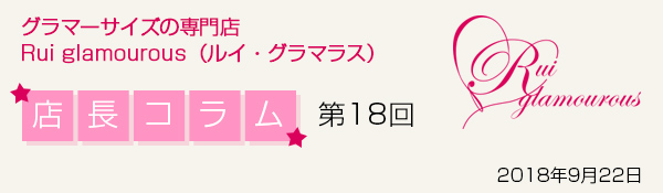 グラマーサイズの専門店 Rui glamourous（ルイ・グラマラス）　店長コラム第18回　2018年9月22日