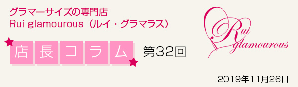 グラマーサイズの専門店 Rui glamourous（ルイ・グラマラス）　店長コラム第32回　2019年11月26日