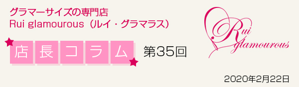 グラマーサイズの専門店 Rui glamourous（ルイ・グラマラス）　店長コラム第35回 2020年2月22日
