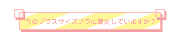 今のプラスサイズブラに満足していますか？